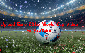 Upload Euro 2016 World Cup video to YouTube/Vimeo/Facebook