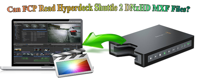 FCP Can’t Read Hyperdeck Shuttle 2 DNxHD MXF Files on Mac?